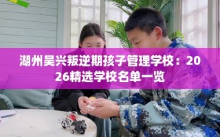 湖州吴兴叛逆期孩子管理学校：2026精选学校名单一览