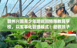 赣州兴国青少年培训班特殊教育学校，以军事化管理模式！拯救孩子！