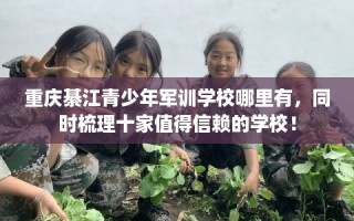 重庆綦江青少年军训学校哪里有，同时梳理十家值得信赖的学校！