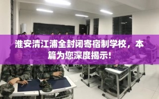 淮安清江浦全封闭寄宿制学校，本篇为您深度揭示!