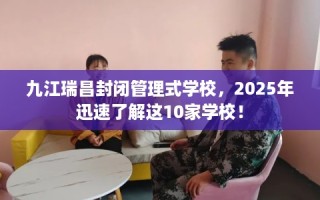 九江瑞昌封闭管理式学校，2025年迅速了解这10家学校！