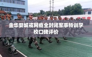 金华婺城戒网瘾全封闭军事特训学校口碑评价