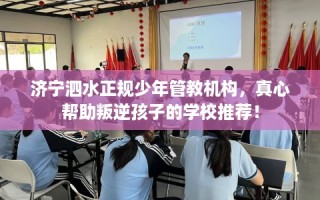 济宁泗水正规少年管教机构，真心帮助叛逆孩子的学校推荐！