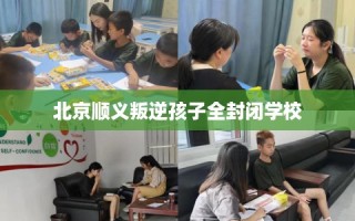 北京顺义叛逆孩子全封闭学校