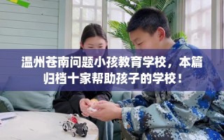 温州苍南问题小孩教育学校，本篇归档十家帮助孩子的学校！