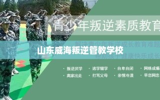 山东威海叛逆管教学校