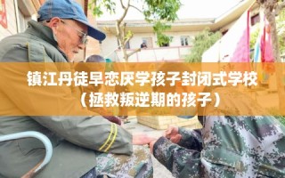镇江丹徒早恋厌学孩子封闭式学校（拯救叛逆期的孩子）