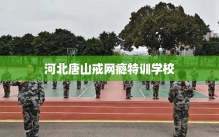 河北唐山戒网瘾特训学校