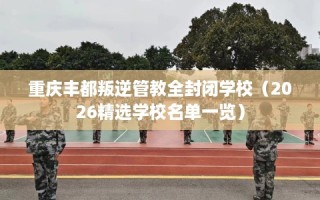 重庆丰都叛逆管教全封闭学校（2026精选学校名单一览）
