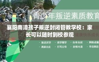 襄阳南漳孩子叛逆封闭管教学校：家长可以随时到校参观