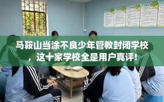 马鞍山当涂不良少年管教封闭学校，这十家学校全是用户真评!