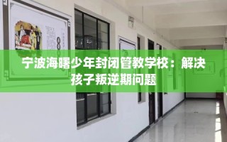 宁波海曙少年封闭管教学校：解决孩子叛逆期问题