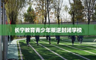 长宁教育青少年叛逆封闭学校