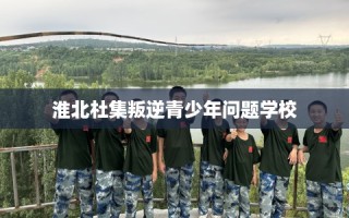 淮北杜集叛逆青少年问题学校