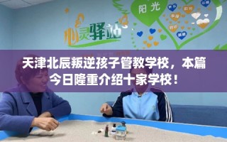 天津北辰叛逆孩子管教学校，本篇今日隆重介绍十家学校！