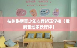 杭州拱墅青少年心理矫正学校（受到各地家长好评）