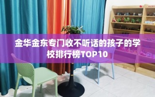 金华金东专门收不听话的孩子的学校排行榜TOP10