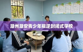潮州潮安青少年叛逆封闭式学校