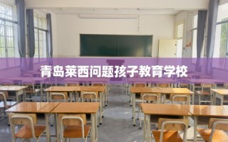 青岛莱西问题孩子教育学校