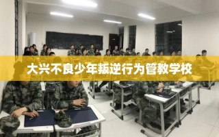 大兴不良少年叛逆行为管教学校