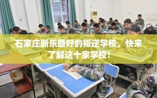 石家庄新乐最好的叛逆学校，快来了解这十家学校!