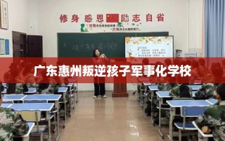 广东惠州叛逆孩子军事化学校
