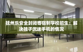 抚州乐安全封闭寄宿制学校招生：解决孩子沉迷手机的情况