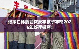 张家口涿鹿管教厌学孩子学校2026年好评极高！