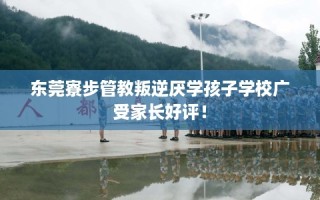 东莞寮步管教叛逆厌学孩子学校广受家长好评！