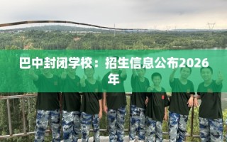 巴中封闭学校：招生信息公布2026年