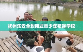 抚州乐安全封闭式青少年叛逆学校