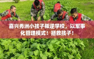 嘉兴秀洲小孩子叛逆学校，以军事化管理模式！拯救孩子！