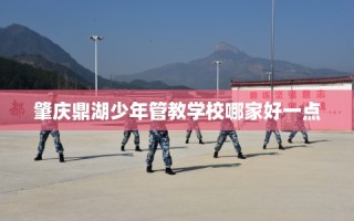 肇庆鼎湖少年管教学校哪家好一点
