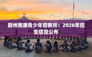 赣州南康青少年管教所：2026年招生信息公布