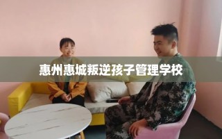 惠州惠城叛逆孩子管理学校