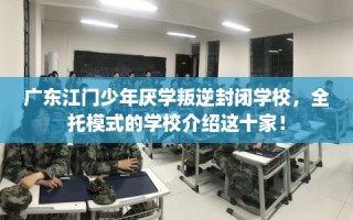 广东江门少年厌学叛逆封闭学校，全托模式的学校介绍这十家！