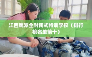 江西鹰潭全封闭式特训学校（排行榜名单前十）