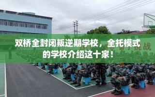 双桥全封闭叛逆期学校，全托模式的学校介绍这十家！