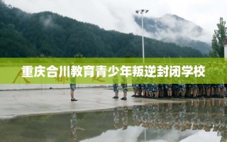 重庆合川教育青少年叛逆封闭学校