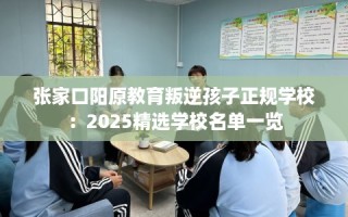 张家口阳原教育叛逆孩子正规学校：2025精选学校名单一览