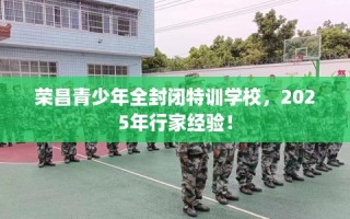 荣昌青少年全封闭特训学校，2025年行家经验！