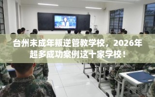 台州未成年叛逆管教学校，2026年超多成功案例这十家学校！