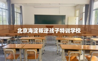 北京海淀叛逆孩子特训学校