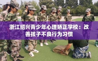 浙江绍兴青少年心理矫正学校：改善孩子不良行为习惯