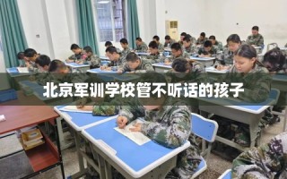 北京军训学校管不听话的孩子
