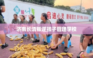 济南长清叛逆孩子管理学校