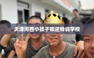 天津河西小孩子叛逆特训学校