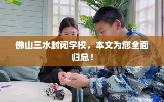 佛山三水封闭学校，本文为您全面归总！