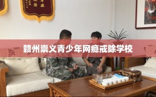 赣州崇义青少年网瘾戒除学校