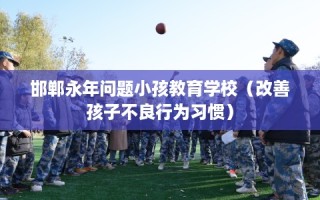 邯郸永年问题小孩教育学校（改善孩子不良行为习惯）